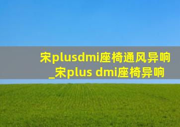 宋plusdmi座椅通风异响_宋plus dmi座椅异响